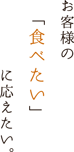 お客様の「食べたい」に応えたい。