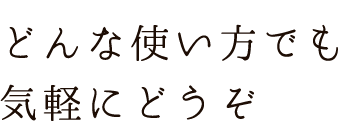 どんな使い方でも気軽にどうぞ