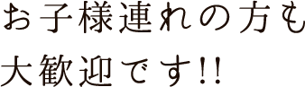 お子様連れの方も大歓迎です